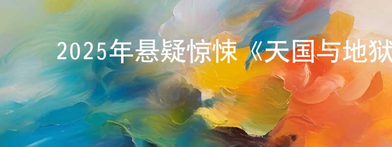 ﻿柴伟平发布﻿2025年悬疑惊悚《天国与地狱》BD中英双字迅雷下载_电影天堂